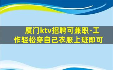 厦门ktv招聘可兼职-工作轻松穿自己衣服上班即可