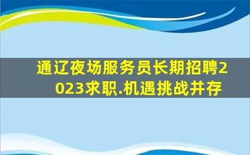 通辽夜场服务员长期招聘2023求职.机遇挑战并存